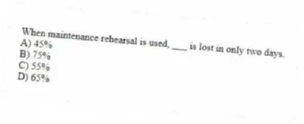 When maintenance rehearsal is used, ___ is lost in only two days.
A) 45%
B) 75%
C) 55%
D) 65%