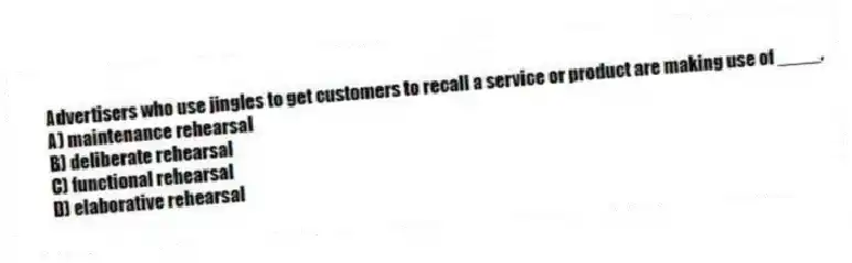 Advertisers who use jingles to get customers to recall a service or product are making use of ____.
A) maintenance rehearsal
B) deliberate rehearsal
C) functional rehearsal
D) elaborative rehearsal