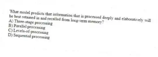 What model predicts that information that is processed deeply and elaboratively will be best retained in and recalled from long-term memory?
A) Three-stage processing
B) Parallel processing
C) Levels-of-processing
D) Sequential processing
