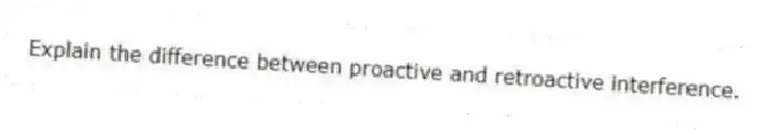 Explain the difference between proactive and retroactive interference.