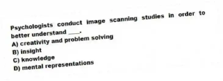 Psychologists conduct image scanning studies in order to better understand ____.
A) creativity and problem solving
B) insight
C) knowledge
D) mental representations
