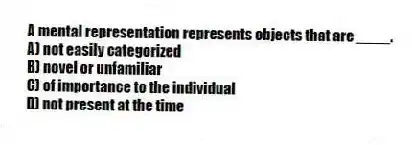 A mental representation represents objects that are ____.
A) not easily categorized
B) novel or unfamiliar
C) of importance to the individual
D) not present at the time