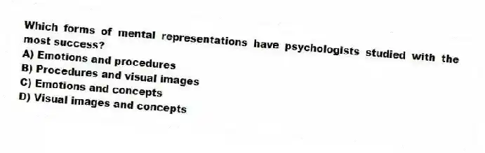 Which forms of mental representations have psychologists studied with the most success?
A) Emotions and procedures
B) Procedures and visual images
C) Emotions and concepts
D) Visual images and concepts