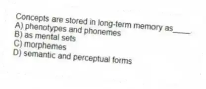 Concepts are stored in long-term memory as____.
A) phenotypes and phonemes
B) as mental sets
C) morphemes
D) semantic and perceptual forms