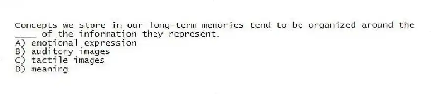 Concepts we store in our long-term memories tend to be organized around the ____ of the information they represent.
A) emotional expression
B) auditory images
C) tactile images
D) meaning