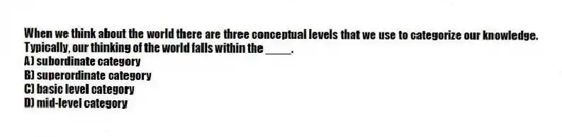 When we think about the world there are three conceptual levels that we use to categorize our knowledge. Typically, our thinking of the world falls within the ____.
A) subordinate category
B) superordinate category
C) basic level category
D) mid-level category