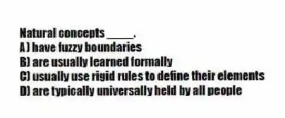 Natural concepts ____.
A) have fuzzy boundaries
B) are usually learned formally
C) usually use rigid rules to define their elements
D) are typically universally held by all people