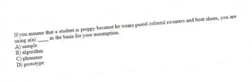If you assume that a student is preppy because he wears pastel colored sweaters and boat shoes, you are using a(n) ____ as the basis for your assumption.
A) sample
B) algorithm
C) phoneme
D) prototype