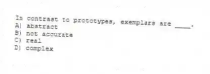In contrast to prototypes, exemplars are ____.
A) abstract
B) not accurate
C) real
D) complex