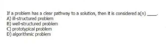 If a problem has a clear pathway to a solution, then it is considered a(n) ____.
A) ill-structured problem
B) well-structured problem
C) prototypical problem
D) algorithmic problem