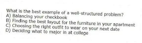 What is the best example of a well-structured problem?
A) Balancing your checkbook
B) Finding the best layout for the furniture in your apartment
C) Choosing the right outfit to wear on your next date
D) Deciding what to major in at college