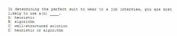 In determining the perfect suit to wear to a job interview, you are most likely to use a(n) ____.
A) heuristic
B) algorithm
C) well-structured solution
D) heuristic or algorithm