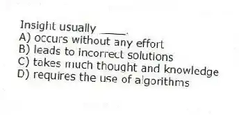 Insight usually ____.
A) occurs without any effort
B) leads to incorrect solutions
C) takes much thought and knowledge
D) requires the use of algorithms