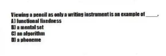 Viewing a pencil as only a writing instrument is an example of ____.
A) functional fixedness
B) a mental set
C) an algorithm
D) a phoneme