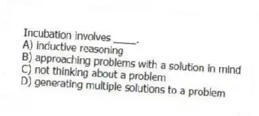 Incubation involves ____.
A) inductive reasoning
B) approaching problems with a solution in mind
C) not thinking about a problem
D) generating multiple solutions to a problem