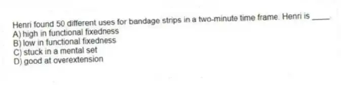 Henri found 50 different uses for bandage strips in a two-minute time frame. Henri is ____.
A) high in functional fixedness
B) low in functional fixedness
C) stuck in a mental set
D) good at overextension
