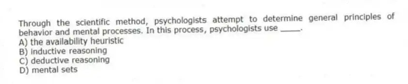 Through the scientific method, psychologists attempt to determine general principles of behavior and mental processes. In this process, psychologists use ____.
A) the availability heuristic
B) inductive reasoning
C) deductive reasoning
D) mental sets