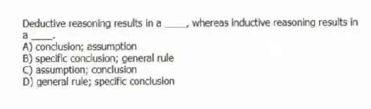 Deductive reasoning results in a ____, whereas inductive reasoning results in a ____.
A) conclusion; assumption
B) specific conclusion; general rule
C) assumption; conclusion
D) general rule; specific conclusion