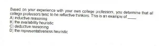 Based on your experience with your own college professors, you determine that all college professors tend to be reflective thinkers. This is an example of ____.
A) inductive reasoning
B) the availability heuristic
C) deductive reasoning
D) the representativeness heuristic