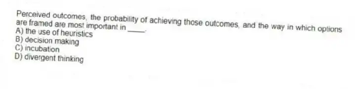 Perceived outcomes, the probability of achieving those outcomes, and the way in which options are framed are most important in ____.
A) the use of heuristics
B) decision making
C) incubation
D) divergent thinking