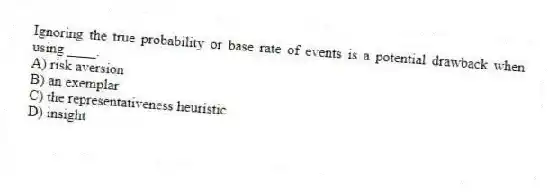 Ignoring the true probability or base rate of events is a potential drawback when using ____.
A) risk aversion
B) an exemplar
C) the representativeness heuristic
D) insight