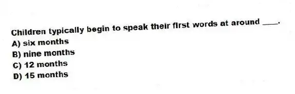 Children typically begin to speak their first words at around ____.
A) six months
B) nine months
C) 12 months
D) 15 months