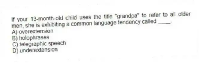 If your 13-month-old child uses the title "grandpa" to refer to all older men, she is exhibiting a common language tendency called ____.
A) overextension
B) holophrases
C) telegraphic speech
D) underextension