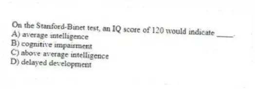 On the Stanford-Binet test, an IQ score of 120 would indicate ____.
A) average intelligence
B) cognitive impairment
C) above average intelligence
D) delayed development