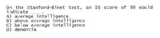 On the Stanford-Binet test, an IQ score of 80 would indicate ____.
A) average intelligence
B) above average intelligence
C) below average intelligence
D) dementia