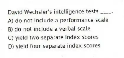 David Wechsler's intelligence tests ____.
A) do not include a performance scale
B) do not include a verbal scale
C) yield two separate index scores
D) yield four separate index scores
