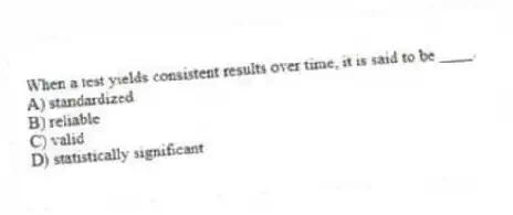 When a test yields consistent results over time, it is said to be ____.
A) standardized
B) reliable
C) valid
D) statistically significant