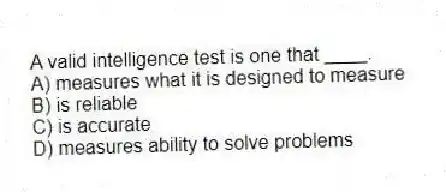A valid intelligence test is one that ____.
A) measures what it is designed to measure
B) is reliable
C) is accurate
D) measures ability to solve problems