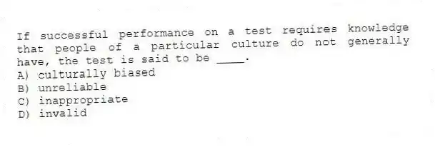 If successful performance on a test requires knowledge that people of a particular culture do not generally have, the test is said to be ____.
A) culturally biased
B) unreliable
C) inappropriate
D) invalid