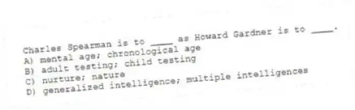 Charles Spearman is to ____ as Howard Gardner is to ____.
A) mental age; chronological age
B) adult testing; child testing
C) nurture; nature
D) generalized intelligence; multiple intelligences