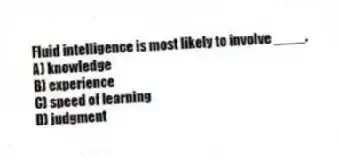 Fluid intelligence is most likely to involve ____.
A) knowledge
B) experience
C) speed of learning
D) judgment