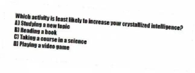 Which activity is least likely to increase your crystallized intelligence?
A) Studying a new topic
B) Reading a book
C) Taking a course in a science
D) Playing a video game