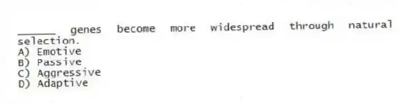 ______ genes become more widespread through natural selection.
A) Emotive
B) Passive
C) Aggressive
D) Adaptive
