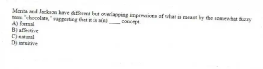 Merita and Jackson have different but overlapping impressions of what is meant by the somewhat fuzzy term "chocolate," suggesting that it is a(n) ____ concept.
A) formal
B) affective
C) natural
D) intuitive