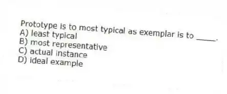 Prototype is to most typical as exemplar is to ____.
A) least typical
B) most representative
C) actual instance
D) ideal example
