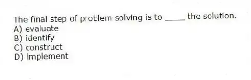 The final step of problem solving is to ____ the solution.
A) evaluate
B) identify
C) construct
D) implement