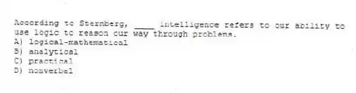 According to Sternberg, ____ intelligence refers to our ability to use logic to reason our way through problems.
A) logical-mathematical
B) analytical
C) practical
D) nonverbal