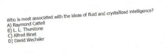 Who is most associated with the ideas of fluid and crystallized intelligence?
A) Raymond Cattell
B) L. L. Thurstone
C) Alfred Binet
D) David Wechsler