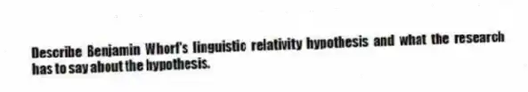 Describe Benjamin Whorf's linguistic relativity hypothesis and what the research has to say about the hypothesis.