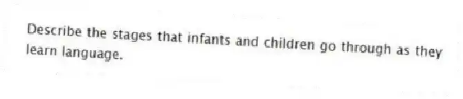 Describe the stages that infants and children go through as they learn language.