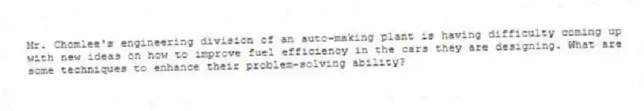 Mr. Chomlee's engineering division of an auto-making plant is having difficulty coming up with new ideas on how to improve fuel efficiency in the cars they are designing. What are some techniques to enhance their problem-solving ability?