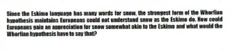 Since the Eskimo language has many words for snow, the strongest form of the Whorfian hypothesis maintains Europeans could not understand snow as the Eskimo do. How could Europeans gain an appreciation for snow somewhat akin to the Eskimo and what would the Whorfian hypothesis have to say that?