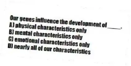 Our genes influence the development of ____.
A) physical characteristics only
B) mental characteristics only
C) emotional characteristics only
D) nearly all of our characteristics