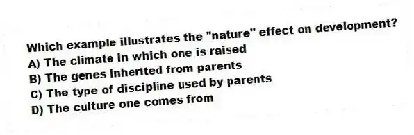 Which example illustrates the "nature" effect on development?
A) The climate in which one is raised
B) The genes inherited from parents
C) The type of discipline used by parents
D) The culture one comes from