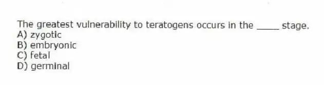 The greatest vulnerability to teratogens occurs in the ____ stage.
A) zygotic
B) embryonic
C) fetal
D) germinal