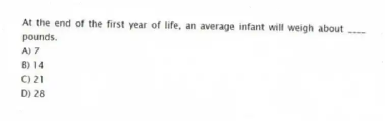 At the end of the first year of life, an average infant will weigh about ____ pounds.
A) 7
B) 14
C) 21
D) 28